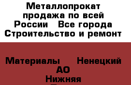 Металлопрокат продажа по всей России - Все города Строительство и ремонт » Материалы   . Ненецкий АО,Нижняя Пеша с.